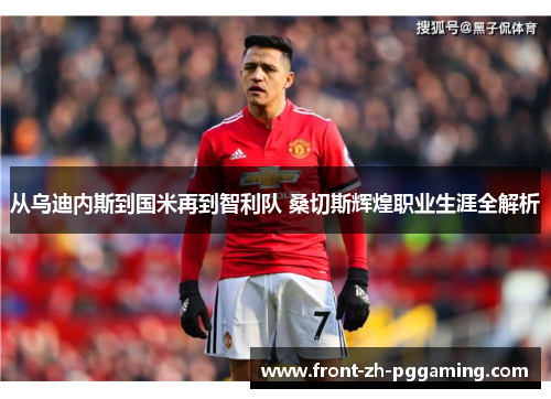 从乌迪内斯到国米再到智利队 桑切斯辉煌职业生涯全解析