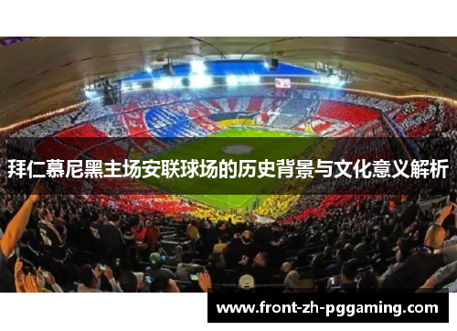 拜仁慕尼黑主场安联球场的历史背景与文化意义解析 拜仁慕尼黑主场安联球场的历史背景与文化意义解析