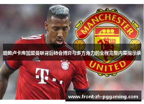 细数卢卡库加盟曼联背后转会博弈与多方角力的全程完整内幕揭示录 细数卢卡库加盟曼联背后转会博弈与多方角力的全程完整内幕揭示录