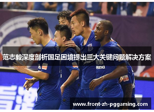 范志毅深度剖析国足困境提出三大关键问题解决方案 范志毅深度剖析国足困境提出三大关键问题解决方案