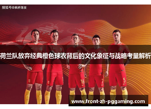 荷兰队放弃经典橙色球衣背后的文化象征与战略考量解析 荷兰队放弃经典橙色球衣背后的文化象征与战略考量解析