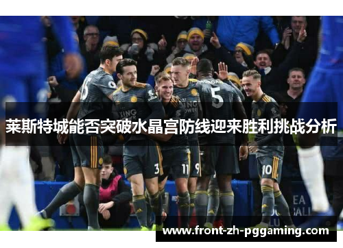 莱斯特城能否突破水晶宫防线迎来胜利挑战分析 莱斯特城能否突破水晶宫防线迎来胜利挑战分析