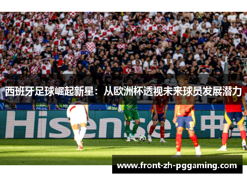 西班牙足球崛起新星:从欧洲杯透视未来球员发展潜力 西班牙足球崛起新星:从欧洲杯透视未来球员发展潜力