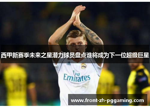 西甲新赛季未来之星潜力球员盘点谁将成为下一位超级巨星 西甲新赛季未来之星潜力球员盘点谁将成为下一位超级巨星