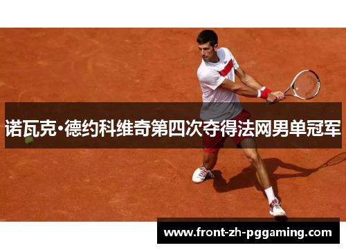 诺瓦克·德约科维奇第四次夺得法网男单冠军 诺瓦克·德约科维奇第四次夺得法网男单冠军