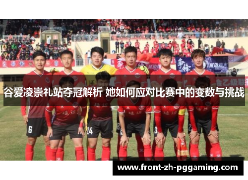 谷爱凌崇礼站夺冠解析 她如何应对比赛中的变数与挑战 谷爱凌崇礼站夺冠解析 她如何应对比赛中的变数与挑战