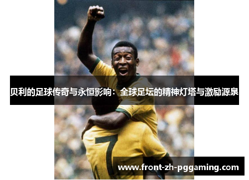贝利的足球传奇与永恒影响:全球足坛的精神灯塔与激励源泉 贝利的足球传奇与永恒影响:全球足坛的精神灯塔与激励源泉