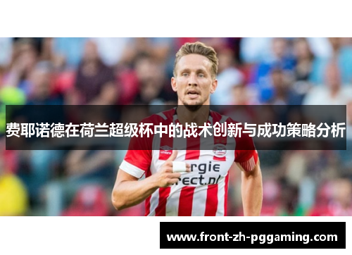 费耶诺德在荷兰超级杯中的战术创新与成功策略分析 费耶诺德在荷兰超级杯中的战术创新与成功策略分析