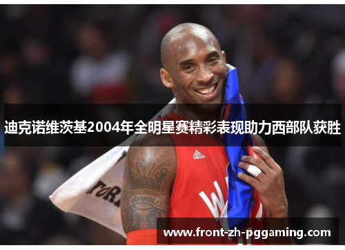 迪克诺维茨基2004年全明星赛精彩表现助力西部队获胜 迪克诺维茨基2004年全明星赛精彩表现助力西部队获胜
