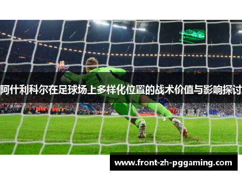 阿什利科尔在足球场上多样化位置的战术价值与影响探讨 阿什利科尔在足球场上多样化位置的战术价值与影响探讨