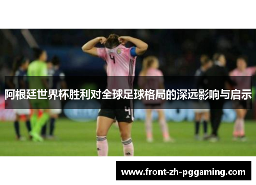 阿根廷世界杯胜利对全球足球格局的深远影响与启示