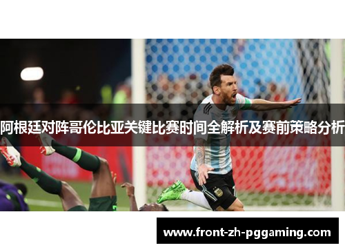 阿根廷对阵哥伦比亚关键比赛时间全解析及赛前策略分析