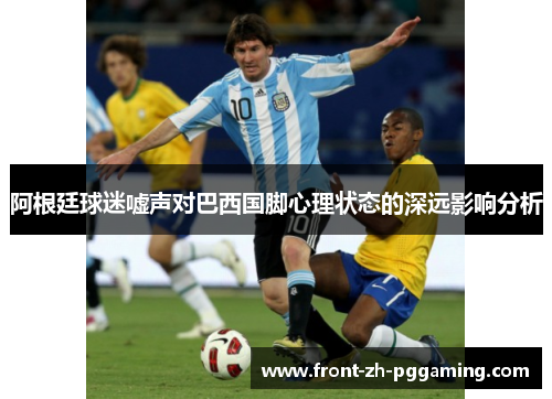 阿根廷球迷嘘声对巴西国脚心理状态的深远影响分析 阿根廷球迷嘘声对巴西国脚心理状态的深远影响分析