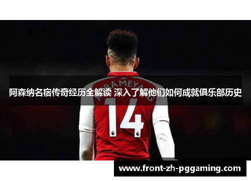 阿森纳名宿传奇经历全解读 深入了解他们如何成就俱乐部历史 阿森纳名宿传奇经历全解读 深入了解他们如何成就俱乐部历史