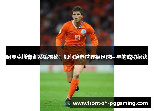 阿贾克斯青训系统揭秘：如何培养世界级足球巨星的成功秘诀