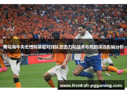 青岛海牛失去博阿基耶对球队攻击力和战术布局的深远影响分析 青岛海牛失去博阿基耶对球队攻击力和战术布局的深远影响分析