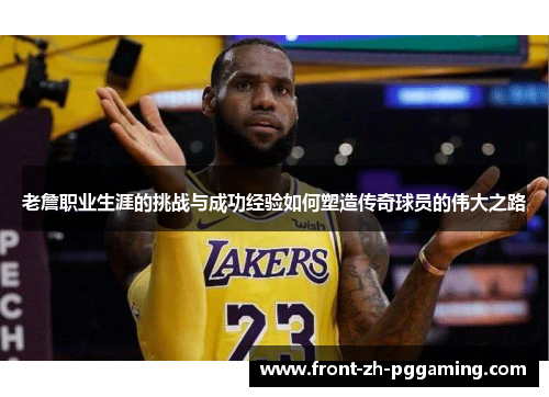老詹职业生涯的挑战与成功经验如何塑造传奇球员的伟大之路 老詹职业生涯的挑战与成功经验如何塑造传奇球员的伟大之路