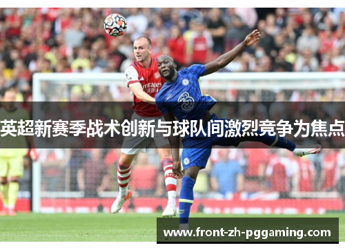 英超新赛季战术创新与球队间激烈竞争为焦点