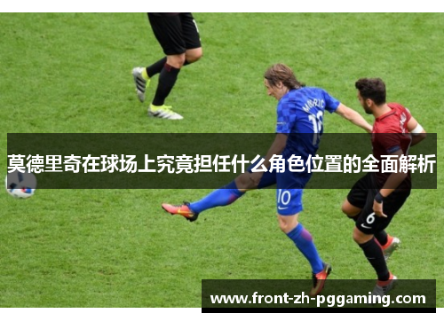 莫德里奇在球场上究竟担任什么角色位置的全面解析