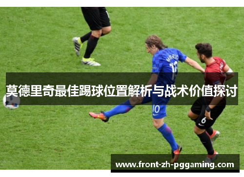 莫德里奇最佳踢球位置解析与战术价值探讨 莫德里奇最佳踢球位置解析与战术价值探讨