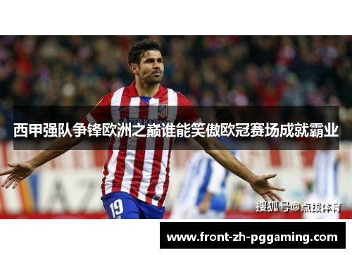 西甲强队争锋欧洲之巅谁能笑傲欧冠赛场成就霸业 西甲强队争锋欧洲之巅谁能笑傲欧冠赛场成就霸业