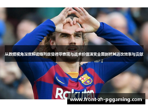 从数据视角深度解读格列兹曼德甲表现与战术价值演变全面剖析其进攻效率与贡献 从数据视角深度解读格列兹曼德甲表现与战术价值演变全面剖析其进攻效率与贡献