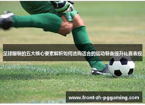 足球服装的五大核心要素解析如何选购适合的运动装备提升比赛表现 足球服装的五大核心要素解析如何选购适合的运动装备提升比赛表现