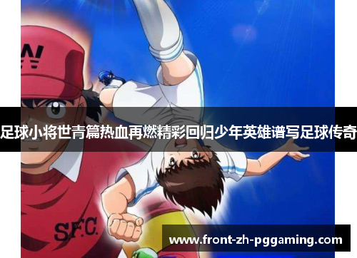 足球小将世青篇热血再燃精彩回归少年英雄谱写足球传奇 足球小将世青篇热血再燃精彩回归少年英雄谱写足球传奇