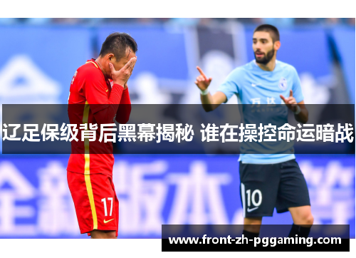辽足保级背后黑幕揭秘 谁在操控命运暗战 辽足保级背后黑幕揭秘 谁在操控命运暗战