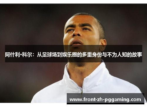 阿什利·科尔：从足球场到娱乐圈的多重身份与不为人知的故事