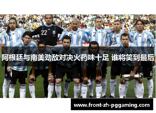阿根廷与南美劲敌对决火药味十足 谁将笑到最后 阿根廷与南美劲敌对决火药味十足 谁将笑到最后