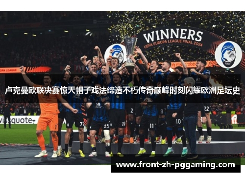 卢克曼欧联决赛惊天帽子戏法缔造不朽传奇巅峰时刻闪耀欧洲足坛史