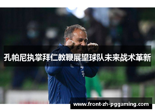孔帕尼执掌拜仁教鞭展望球队未来战术革新