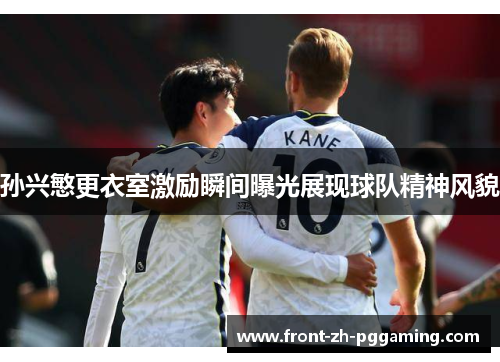 孙兴慜更衣室激励瞬间曝光展现球队精神风貌 孙兴慜更衣室激励瞬间曝光展现球队精神风貌