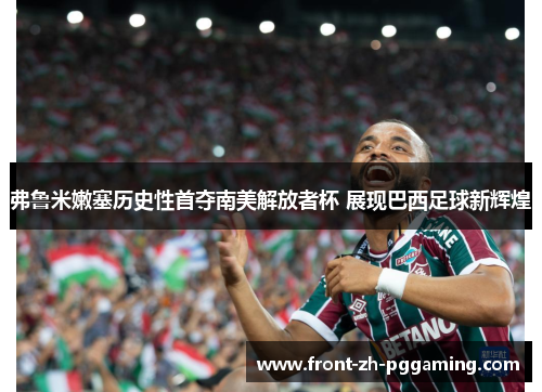 弗鲁米嫩塞历史性首夺南美解放者杯 展现巴西足球新辉煌 弗鲁米嫩塞历史性首夺南美解放者杯 展现巴西足球新辉煌