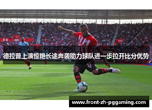 德拉普上演惊艳长途奔袭助力球队进一步拉开比分优势 德拉普上演惊艳长途奔袭助力球队进一步拉开比分优势