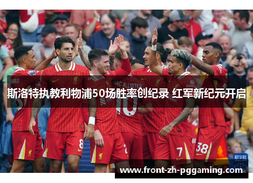 斯洛特执教利物浦50场胜率创纪录 红军新纪元开启 斯洛特执教利物浦50场胜率创纪录 红军新纪元开启