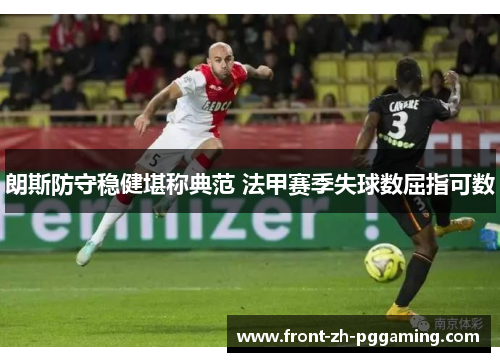 朗斯防守稳健堪称典范 法甲赛季失球数屈指可数 朗斯防守稳健堪称典范 法甲赛季失球数屈指可数