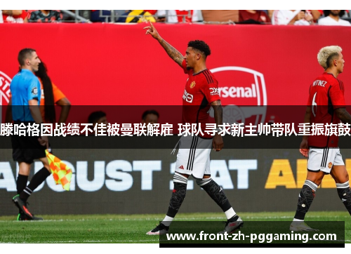 滕哈格因战绩不佳被曼联解雇 球队寻求新主帅带队重振旗鼓