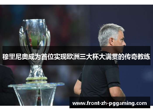 穆里尼奥成为首位实现欧洲三大杯大满贯的传奇教练 穆里尼奥成为首位实现欧洲三大杯大满贯的传奇教练