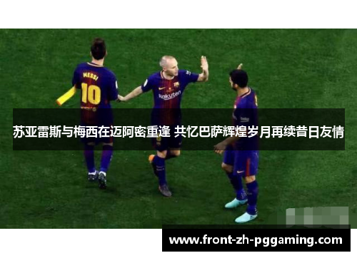 苏亚雷斯与梅西在迈阿密重逢 共忆巴萨辉煌岁月再续昔日友情 苏亚雷斯与梅西在迈阿密重逢 共忆巴萨辉煌岁月再续昔日友情
