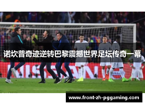 诺坎普奇迹逆转巴黎震撼世界足坛传奇一幕 诺坎普奇迹逆转巴黎震撼世界足坛传奇一幕