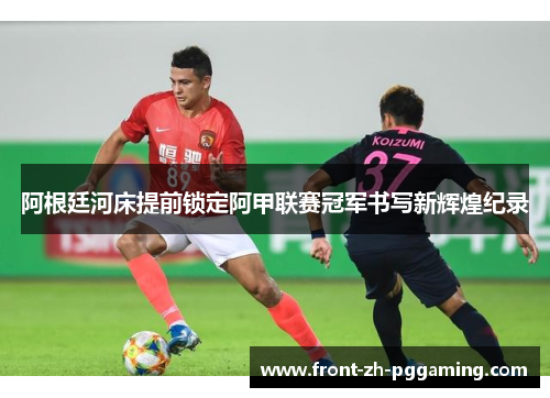 阿根廷河床提前锁定阿甲联赛冠军书写新辉煌纪录 阿根廷河床提前锁定阿甲联赛冠军书写新辉煌纪录