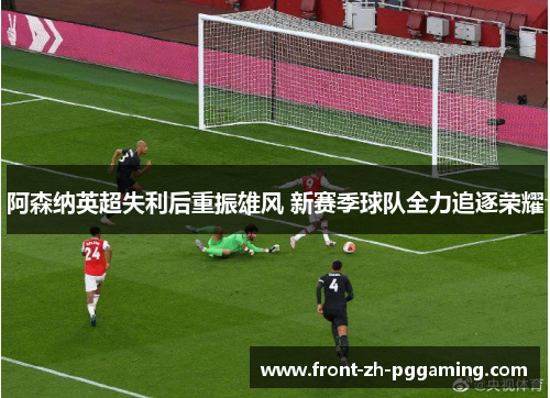 阿森纳英超失利后重振雄风 新赛季球队全力追逐荣耀 阿森纳英超失利后重振雄风 新赛季球队全力追逐荣耀