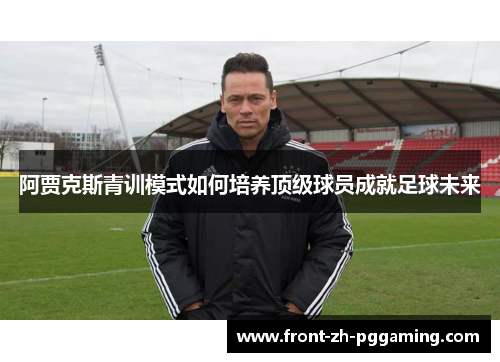 阿贾克斯青训模式如何培养顶级球员成就足球未来 阿贾克斯青训模式如何培养顶级球员成就足球未来