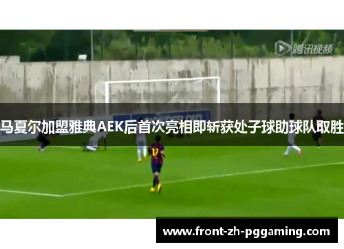 马夏尔加盟雅典AEK后首次亮相即斩获处子球助球队取胜