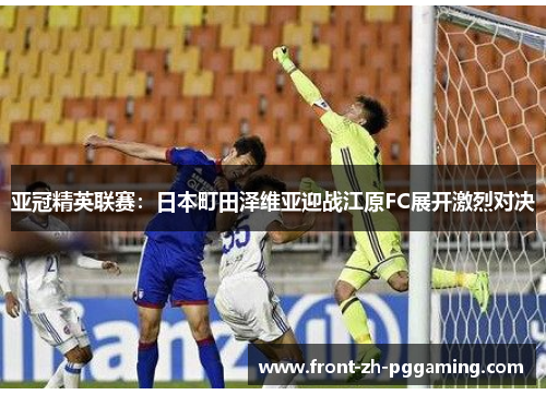 亚冠精英联赛：日本町田泽维亚迎战江原FC展开激烈对决