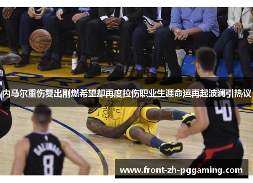 内马尔重伤复出刚燃希望却再度拉伤职业生涯命运再起波澜引热议