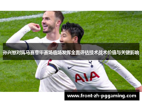 孙兴慜对阵马赛意甲赛场临场发挥全面评估技术战术价值与关键影响
