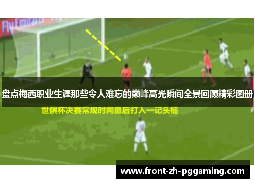盘点梅西职业生涯那些令人难忘的巅峰高光瞬间全景回顾精彩图册